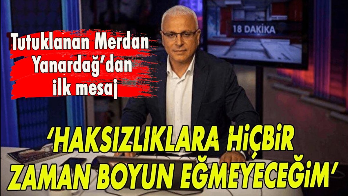 Tutuklanan Merdan Yanardağ’dan ilk mesaj: Haksızlıklara hiçbir zaman boyun eğmeyeceğim