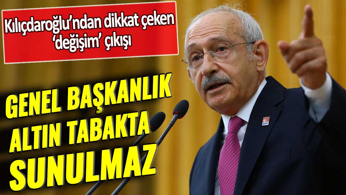 Kılıçdaroğlu’ndan dikkat çeken ‘değişim’ çıkışı: Genel başkanlık altın tabakta sunulmaz