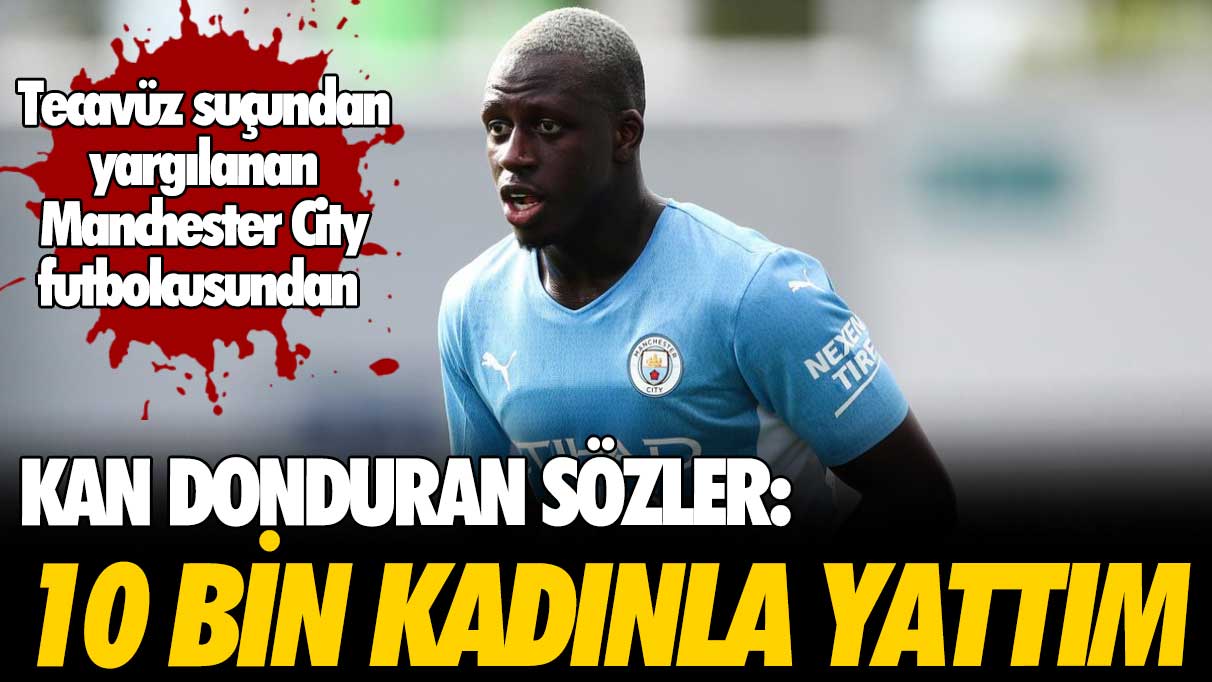 Tecavüz suçundan yargılanan Benjamin Mendy'den kan donduran sözler: 10 bin kadınla yattım