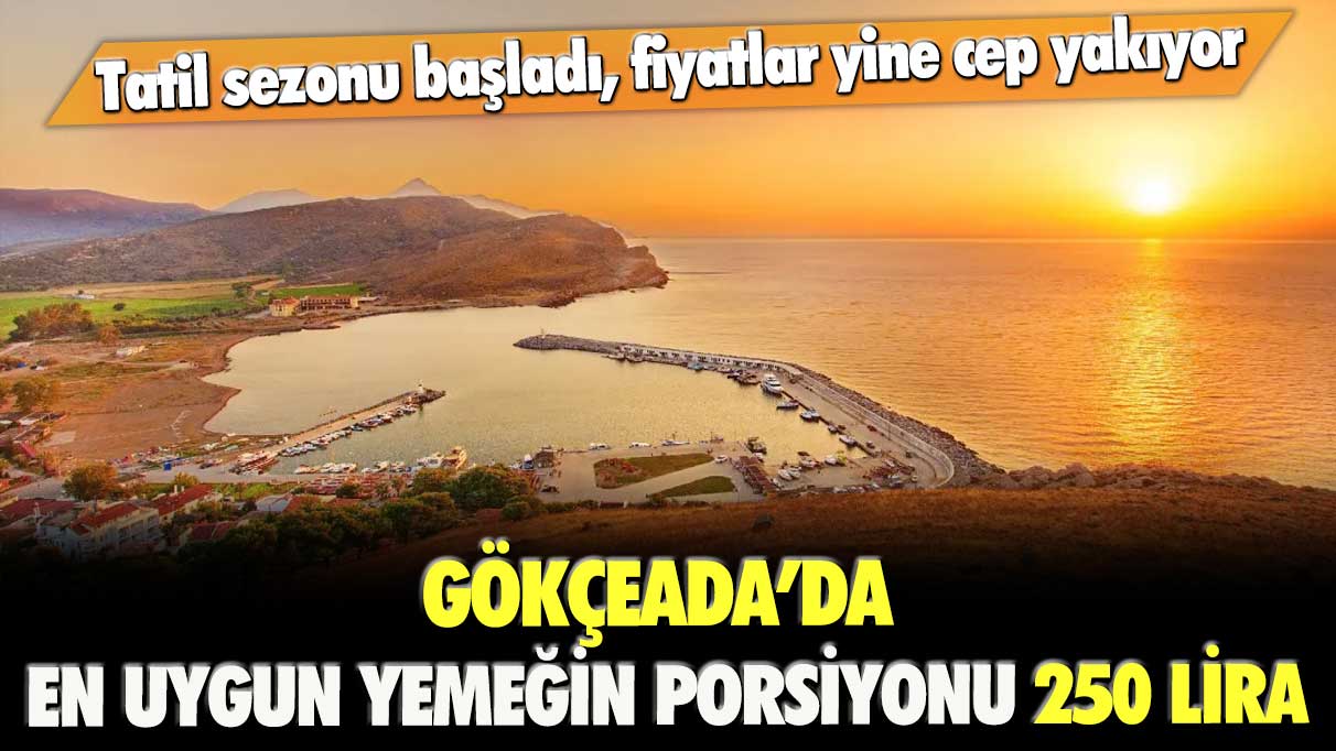 Tatil sezonu başladı, fiyatlar yine cep yakıyor: Gökçeada’da en uygun yemeğin porsiyonu 250 lira!