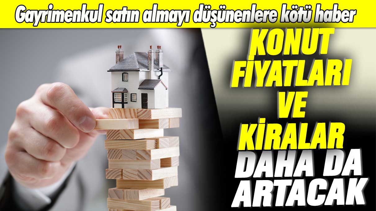 Gayrimenkul satın almayı düşünenlere kötü haber: Konut fiyatları ve kiralar daha da artacak