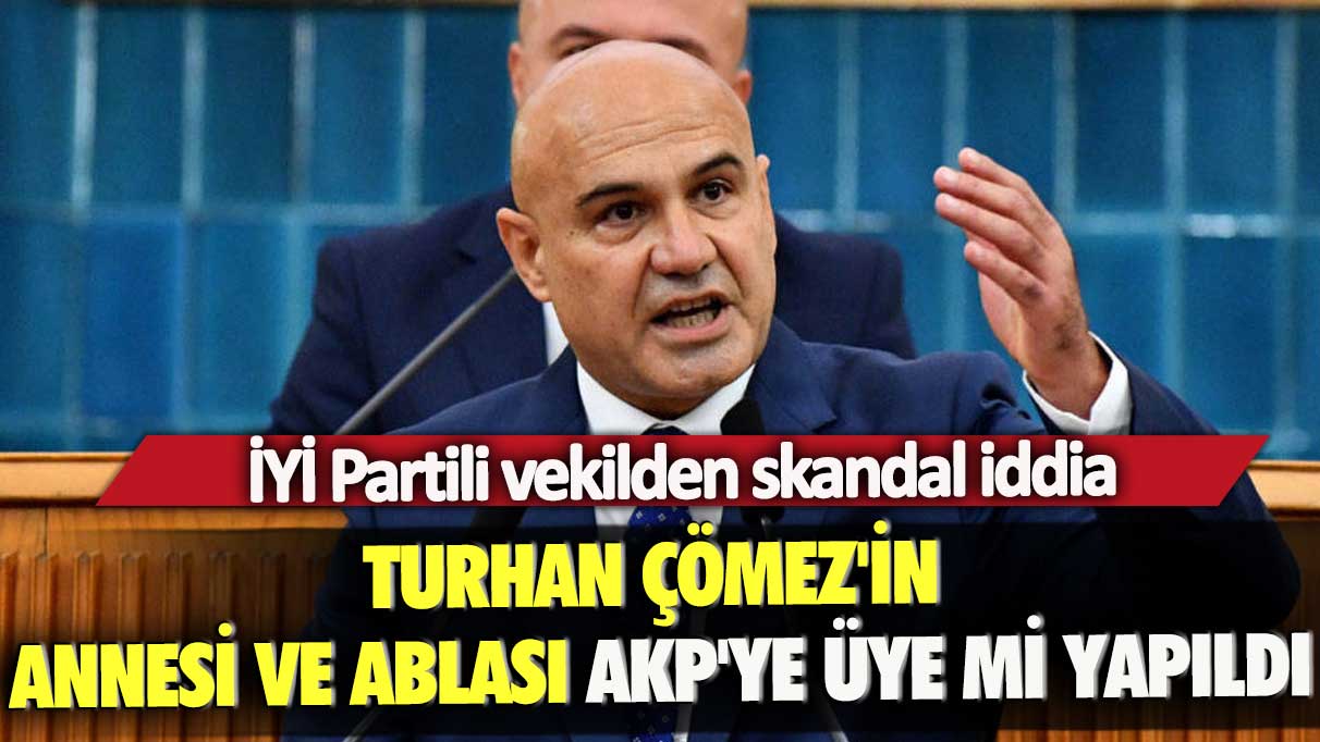 İYİ Partili vekilden skandal iddia: Turhan Çömez'in annesi ve ablası AKP’ye üye mi yapıldı