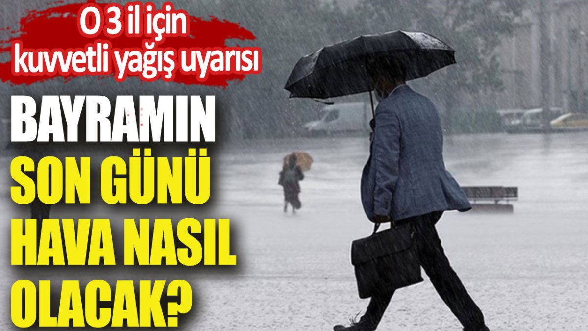 Bayramın son günü hava nasıl olacak? O 3 il için kuvvetli yağış uyarısı