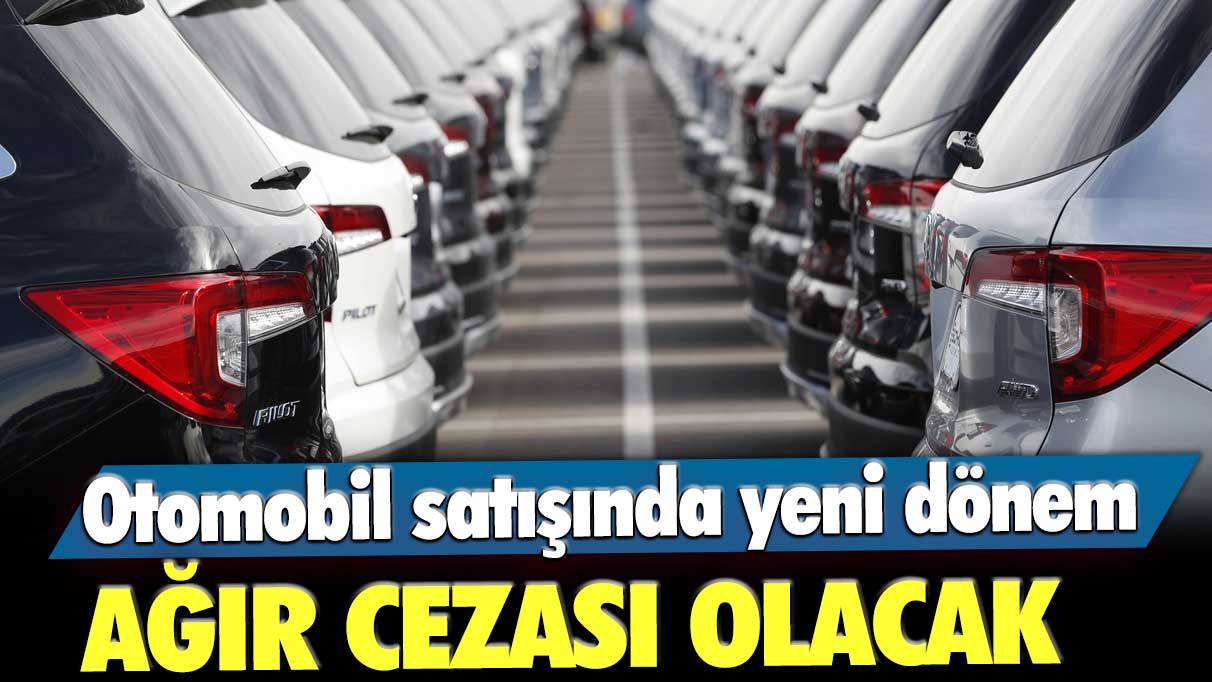 Otomobil satışında yeni dönem: Ağır cezası olacak