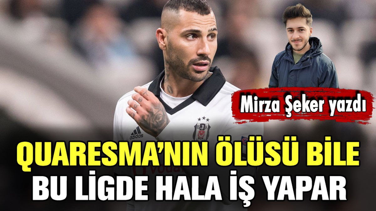 Mirza Şeker taraftarın hislerine tercüman oldu: "Quaresma'nın ölüsü bile bu ligde hala iş yapar"