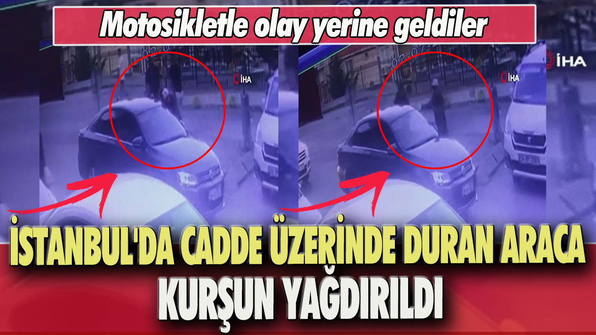 Motosikletle olay yerine geldiler: İstanbul’da cadde üzerinde duran araca kurşun yağdırıldı