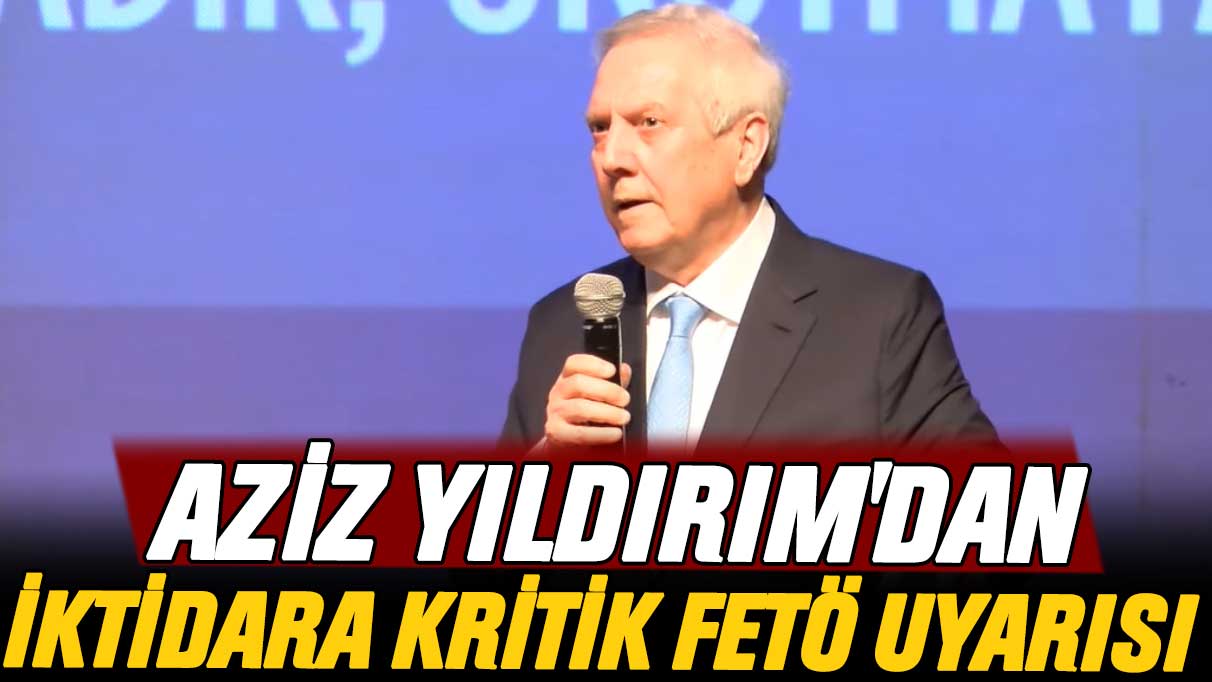 Aziz Yıldırım'dan iktidara kritik FETÖ uyarısı