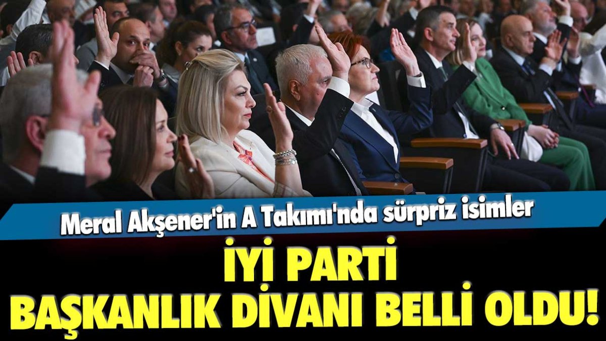 İYİ Parti Başkanlık Divanı belli oldu! Meral Akşener'in A Takımı'nda sürpriz isimler