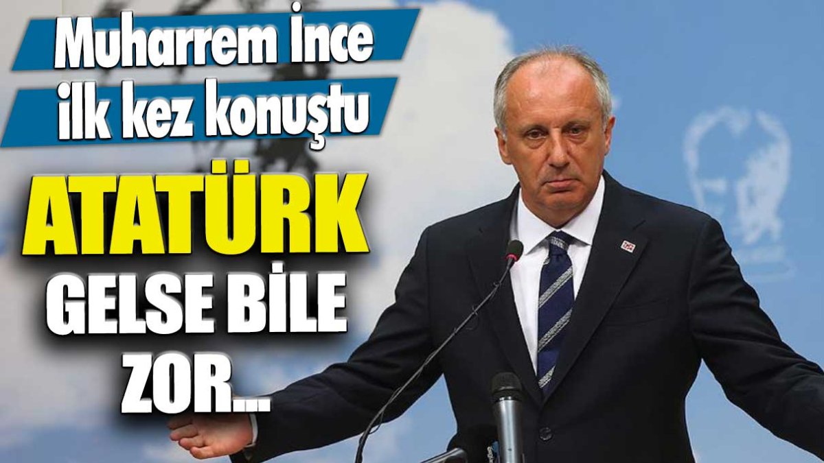 Muharrem İnce ilk kez konuştu: Atatürk gelse bile zor...