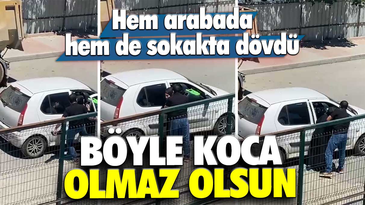 Hem arabada hem de sokakta dövdü: Böyle koca olmaz olsun