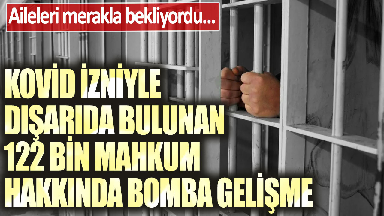 Aileleri merakla bekliyordu... Kovid izniyle dışarıda bulunan 122 bin mahkum hakkında bomba gelişme