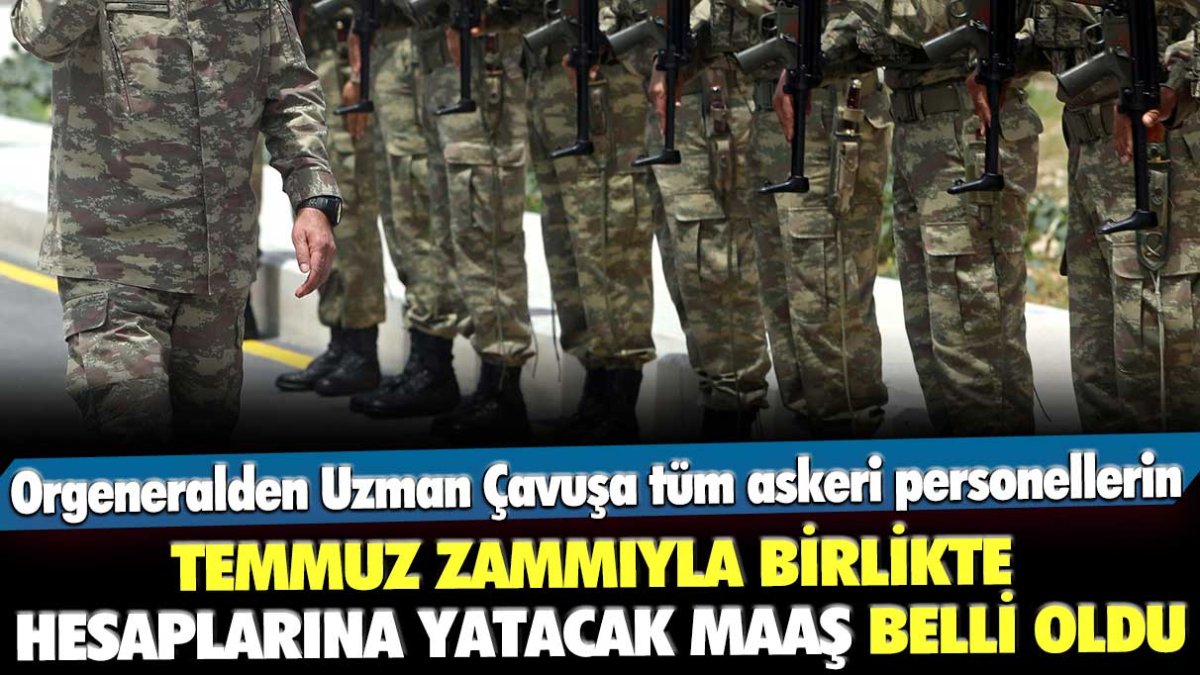 Tüm askeri personellerin Temmuz zammıyla birlikte hesaplarına yatacak maaş belli oldu