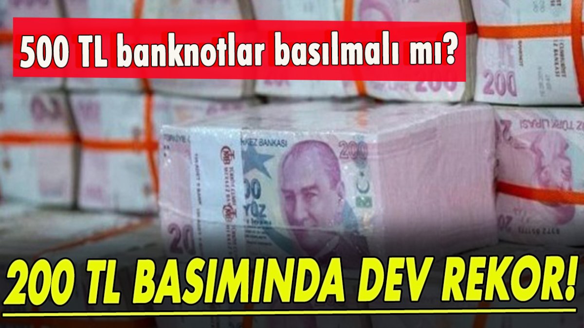 500 TL banknotlar basılmalı mı? 200 TL basımında dev rekor geldi!