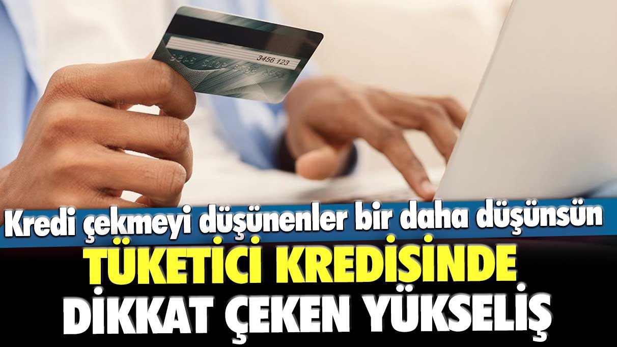 Kredi çekmeyi düşünenler bir daha düşünsün! Tüketici kredisinde dikkat çeken yükseliş