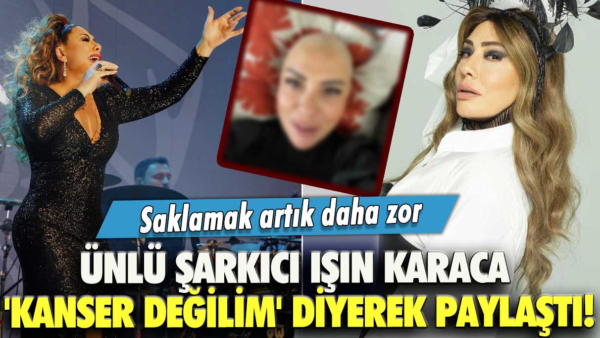 Ünlü şarkıcı Işın Karaca 'kanser değilim' diyerek paylaştı! Saklamak artık daha zor