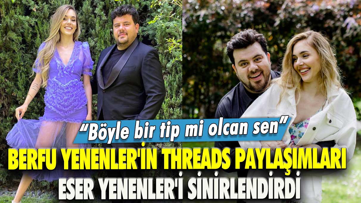 Berfu Yenenler'in Threads paylaşımları Eser Yenenler'i sinirlendirdi!  "Böyle bir tip mi olcan sen"