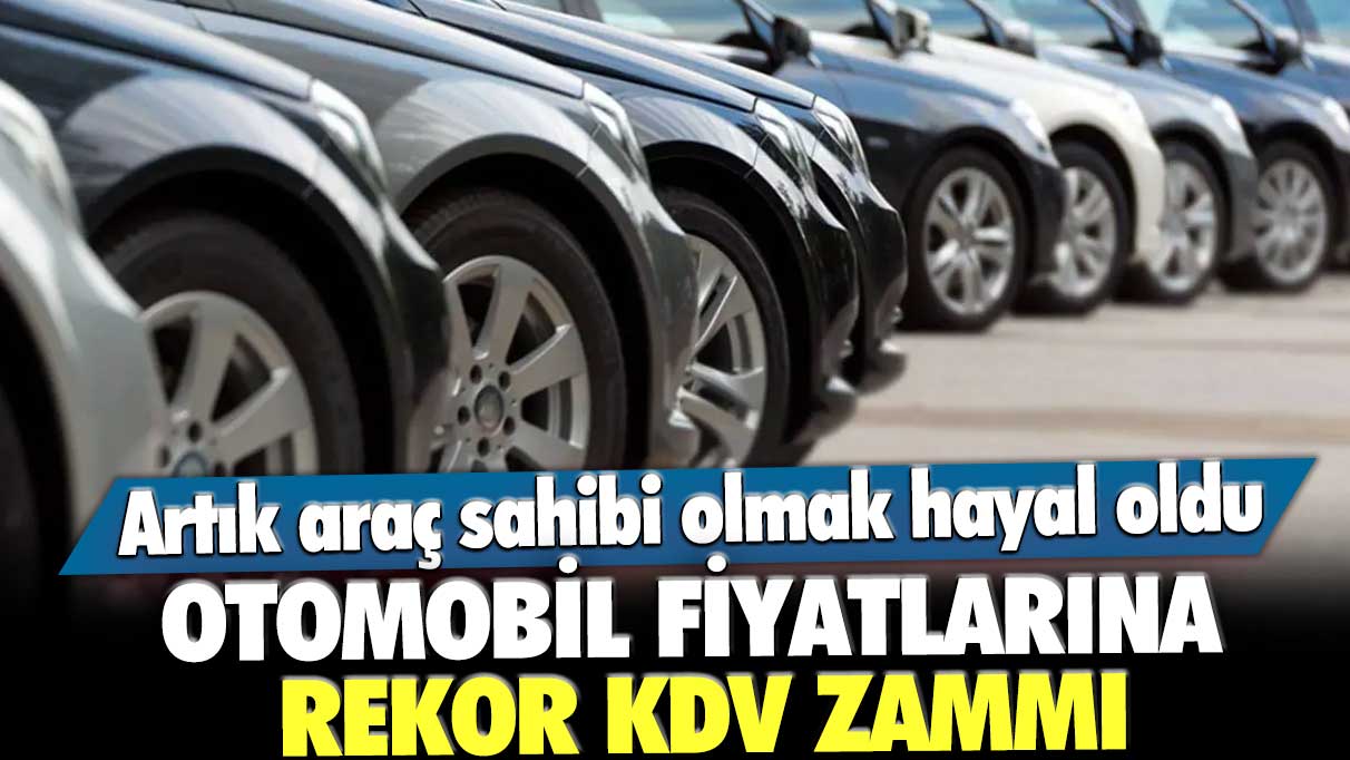 Artık araç sahibi olmak hayal oldu! Otomobil fiyatlarına rekor KDV zammı