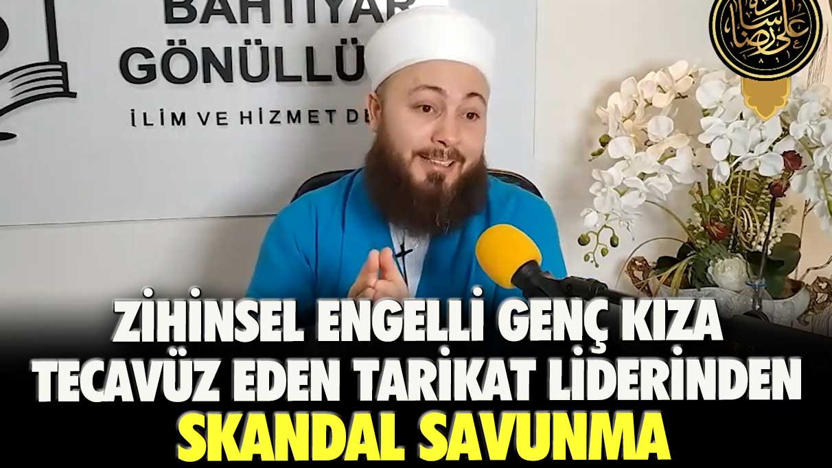 Zihinsel engelli genç kıza tecavüz eden tarikat liderinden skandal savunma