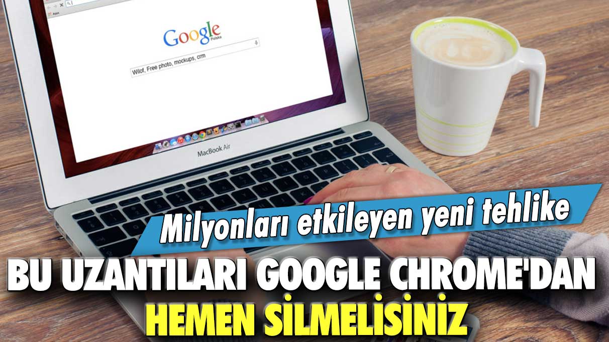 Bu uzantıları Google Chrome'dan hemen silmelisiniz: Milyonları etkileyen yeni tehlike