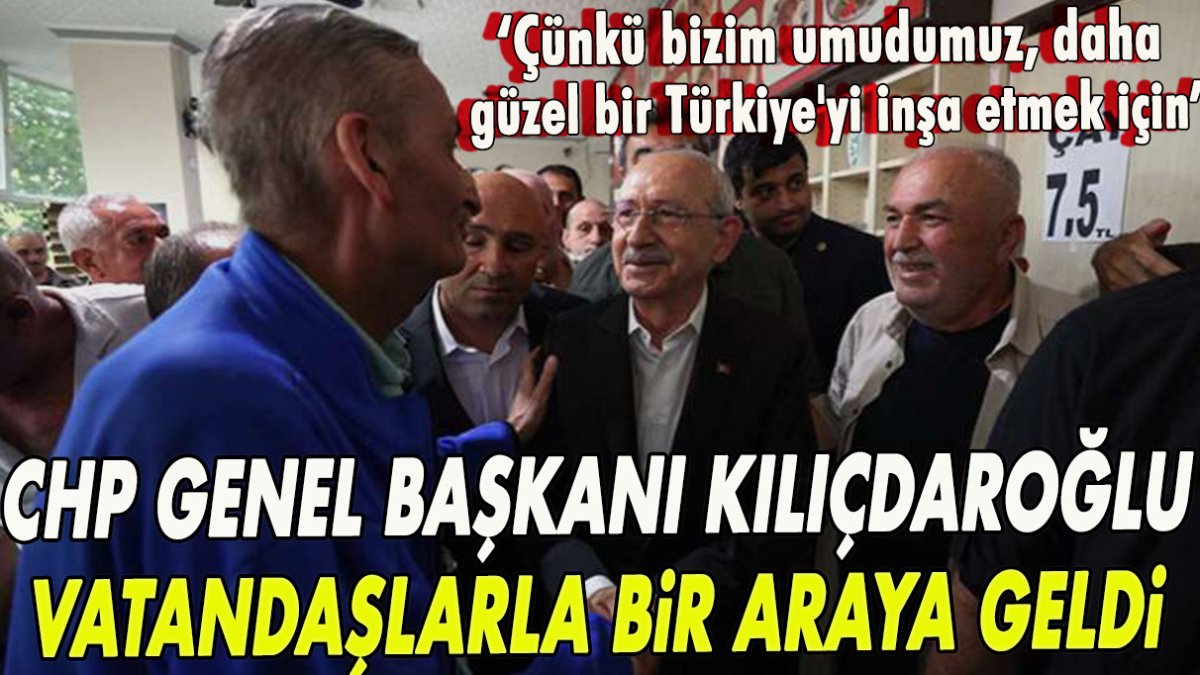 CHP Genel Başkanı Kılıçdaroğlu vatandaşlarla bir araya geldi