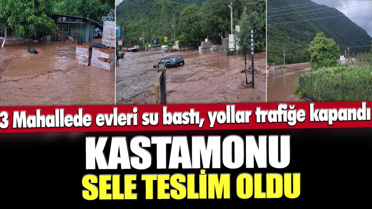 Kastamonu sele teslim oldu: 3 mahallede evleri su bastı, yollar trafiğe kapandı