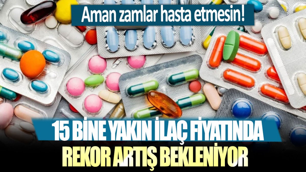 Aman zamlar hasta etmesin! 15 bine yakın ilaç fiyatında rekor artış bekleniyor