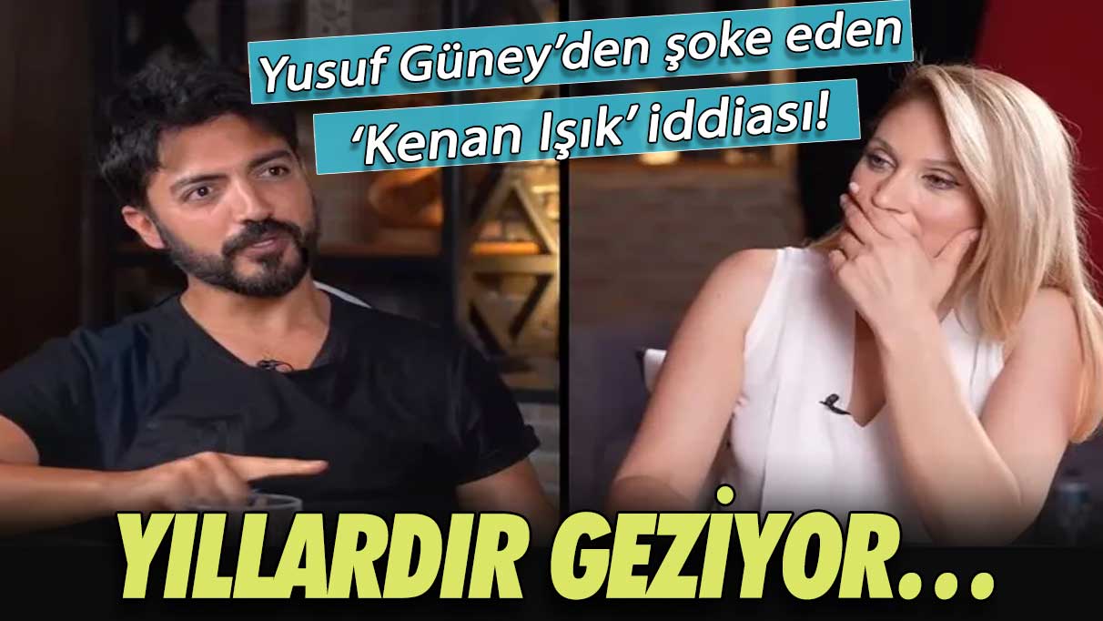 Yusuf Güney’den şoke eden ‘Kenan Işık’ iddiası! Yıllardır geziyor…