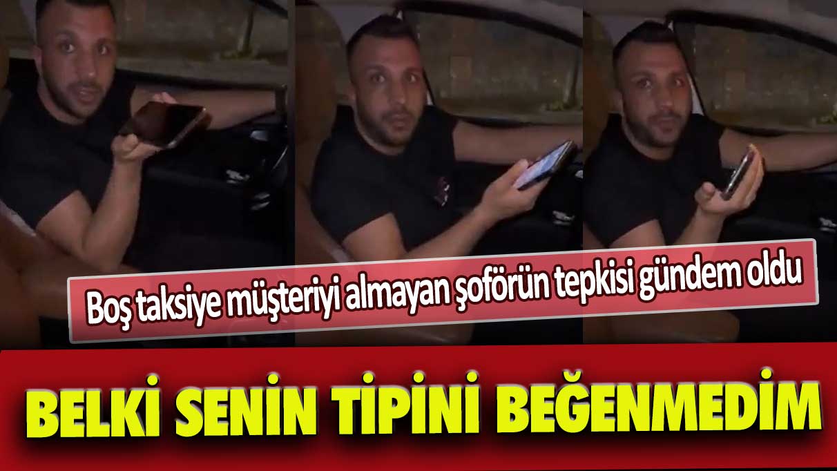 Boş taksiye müşteriyi almayan şoförün tepkisi gündem oldu: Belki senin tipini beğenmedim