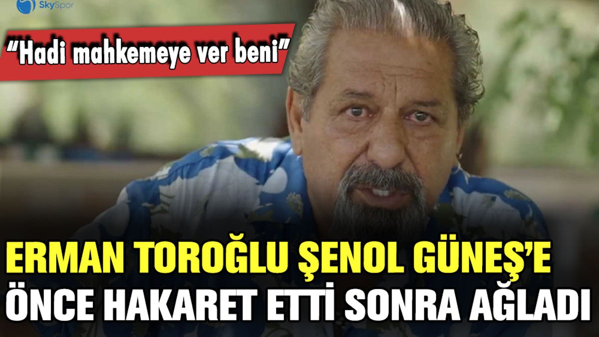 Erman Toroğlu, Şenol Güneş'e önce hakaret etti sonra ağladı: "Hadi mahkemeye ver beni"