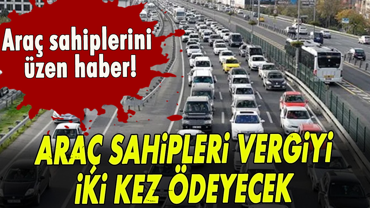 Otomobil sahiplerini üzen haber! Araç sahipleri vergiyi iki kez ödeyecek