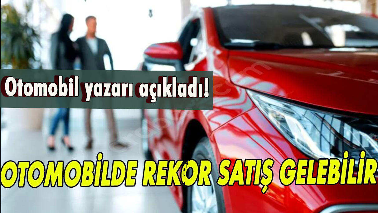 Otomobil yazarı açıkladı! Otomobilde rekor satış gelebilir!