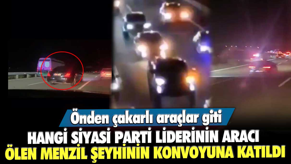 Hangi siyasi parti liderinin aracı ölen Menzil şeyhinin konvoyuna katıldı? Önden çakarlı araçlar gitti