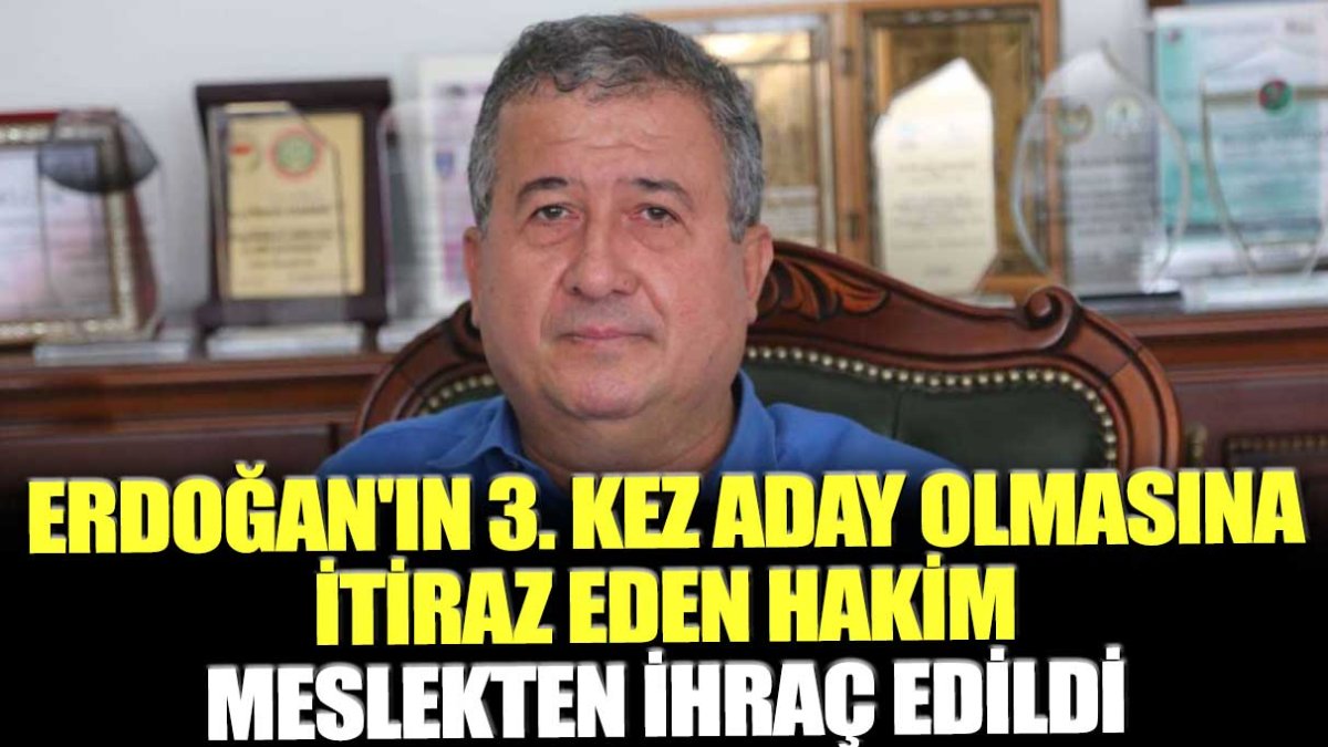 Erdoğan'ın 3. kez aday olmasına itiraz eden hakim meslekten ihraç edildi