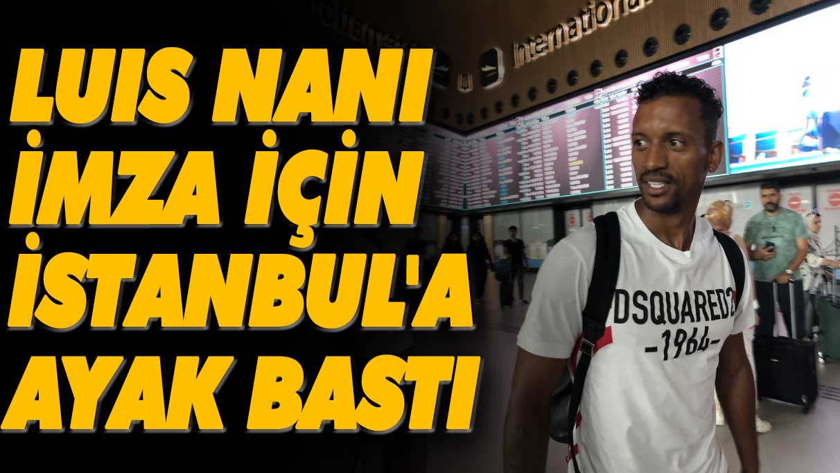 Luis Nani imza için İstanbul'a geldi