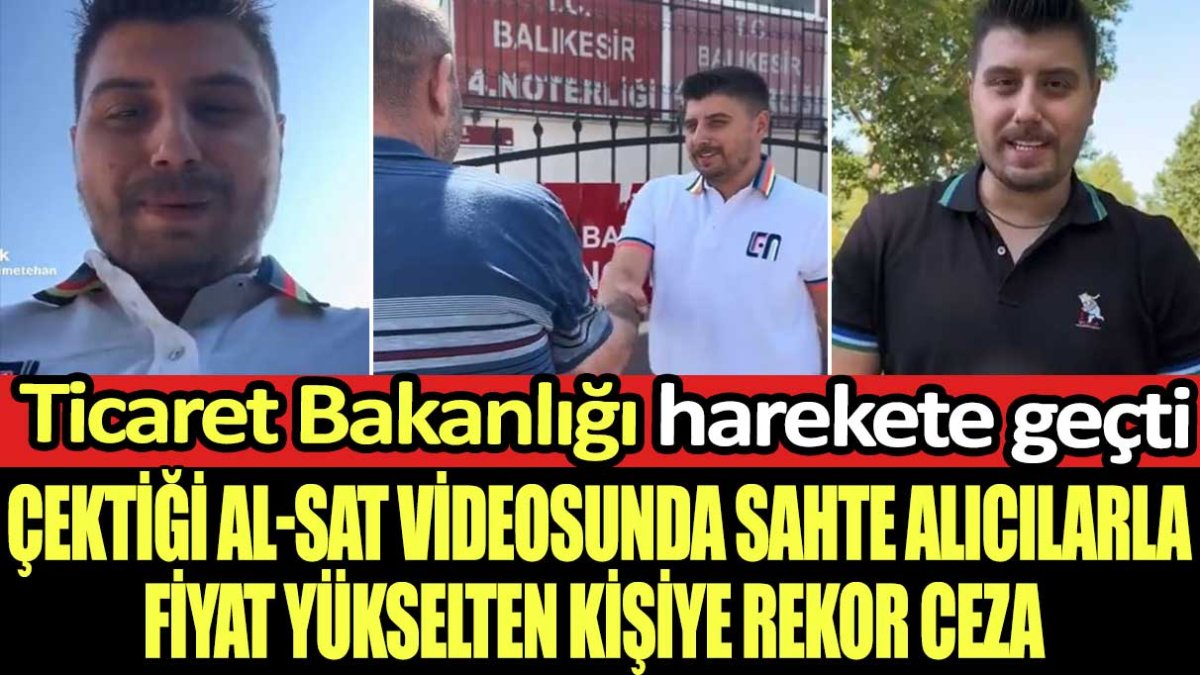 Ticaret Bakanlığı hareket geçti! Çektiği al-sat videosunda sahte alıcılarla fiyat yükselten kişiye rekor ceza