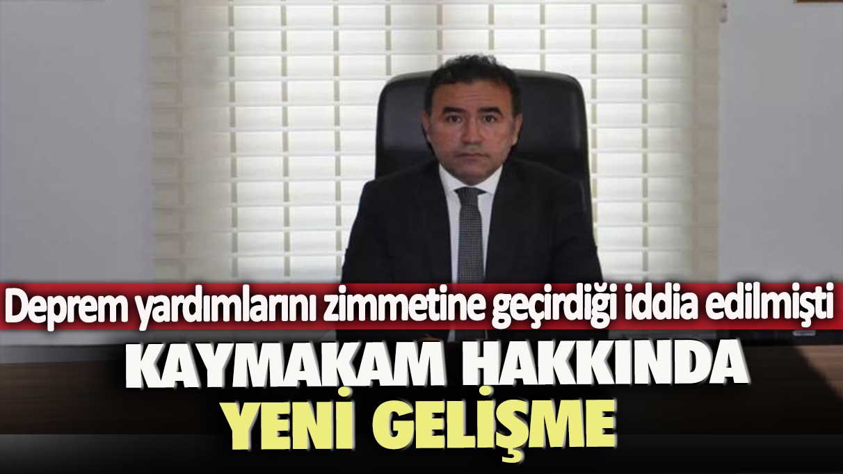 Deprem yardımlarını zimmetine geçirdiği iddia edilmişti: Kaymakam hakkında yeni gelişme