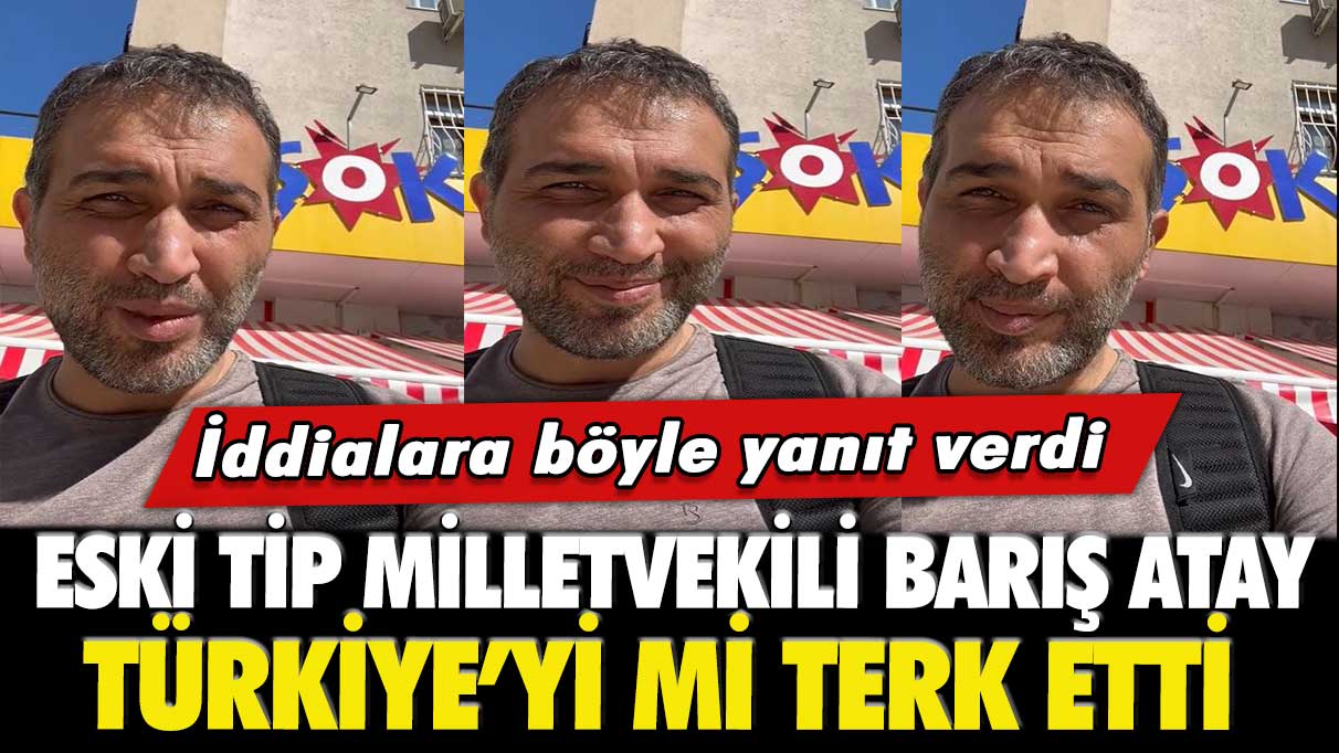 Eski tip milletvekili Barış Atay, Türkiye’yi mi terk etti: İddialara böyle yanıt verdi