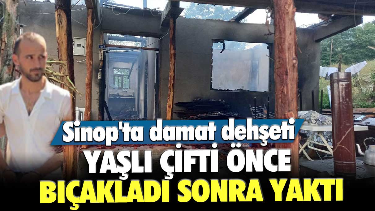 Sinop'ta damat dehşeti! Yaşlı çifti önce bıçakladı sonra yaktı