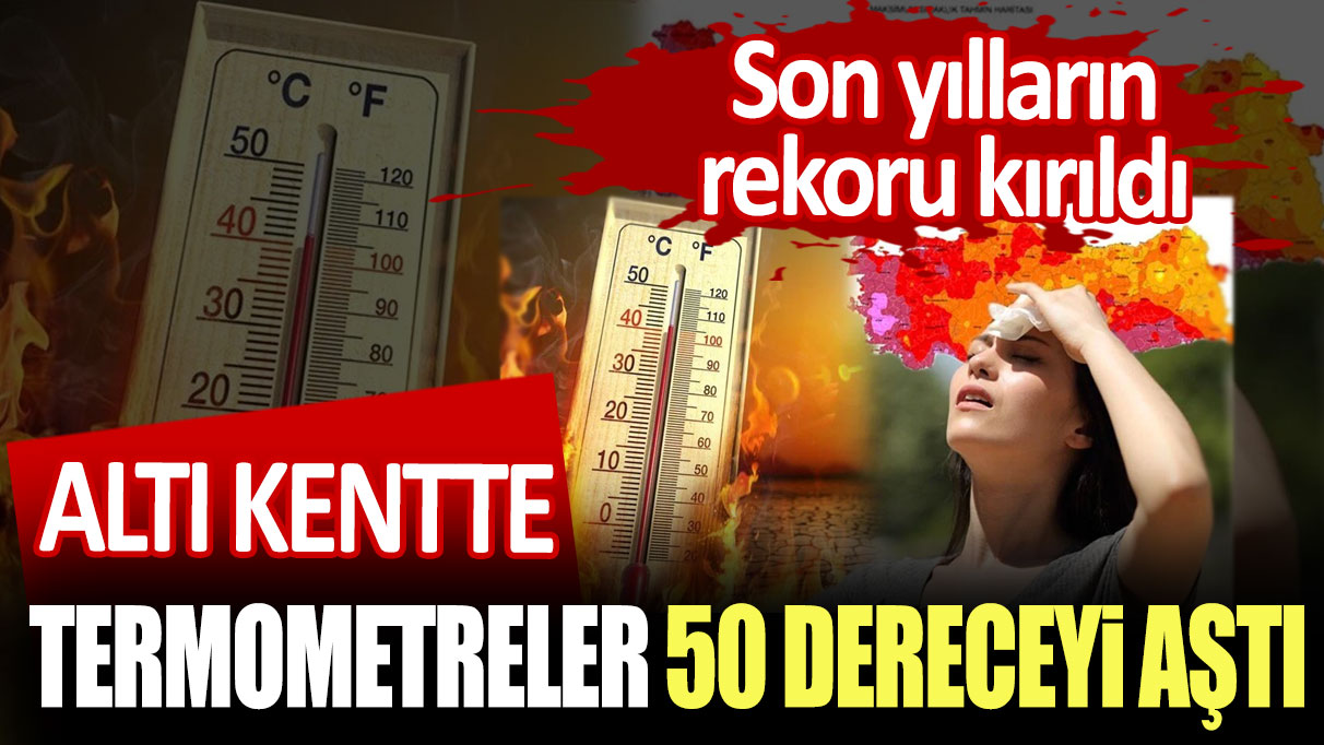 Son yılların rekoru kırıldı! Altı kentte termometreler 50 dereceyi aştı