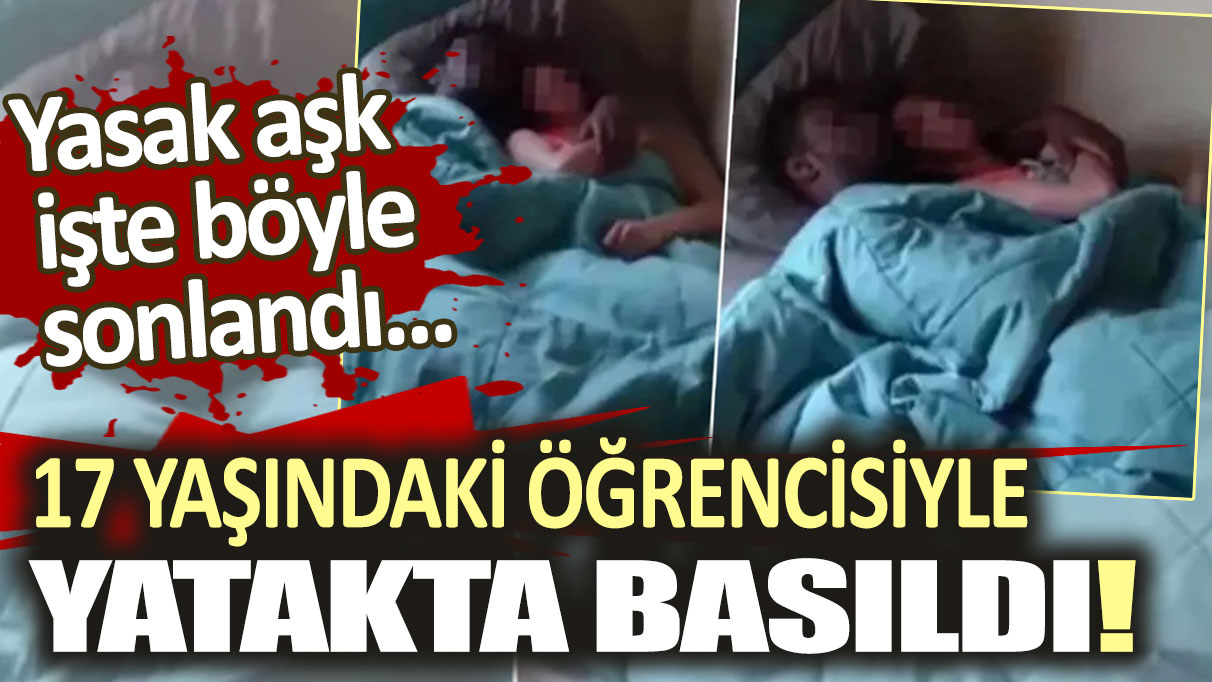 17 yaşındaki öğrencisiyle yatakta basıldı! Yasak aşkın sonu işte böyle bitti...