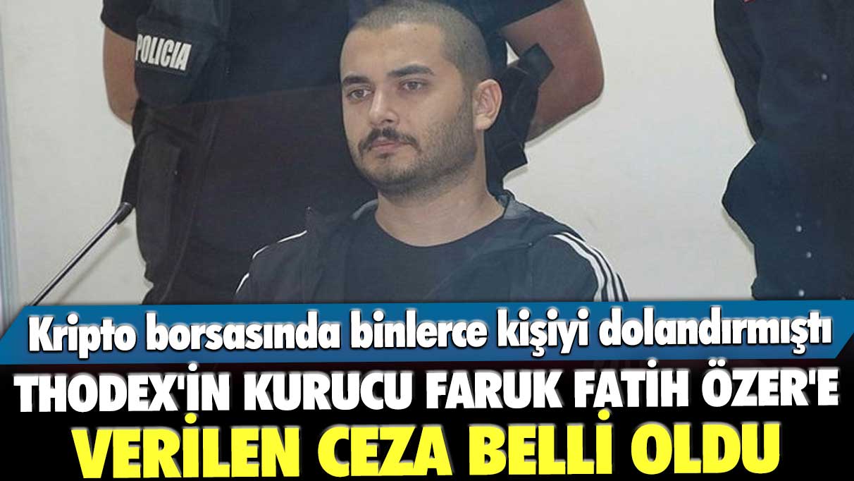 Thodex'in kurucu Faruk Fatih Özer'e verilen ceza belli oldu