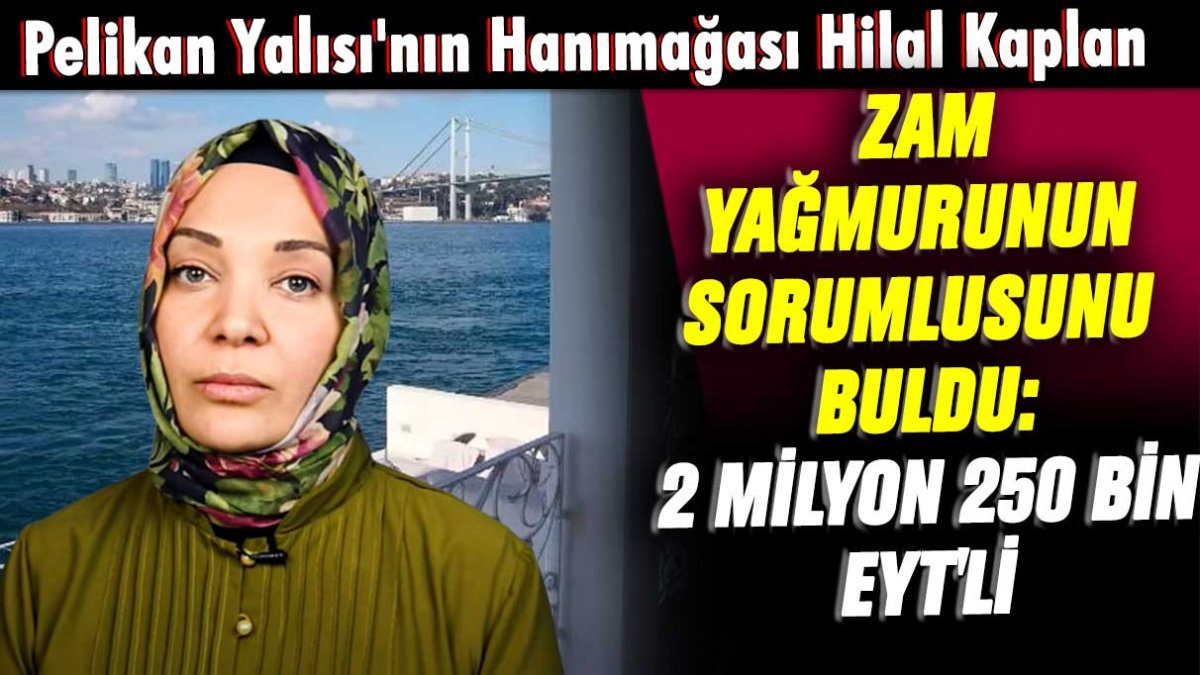 Pelikan Yalısı'nın Hanımağası Hilal Kaplan zam yağmurunun sorumlusunu buldu: 2 milyon 250 bin EYT'li