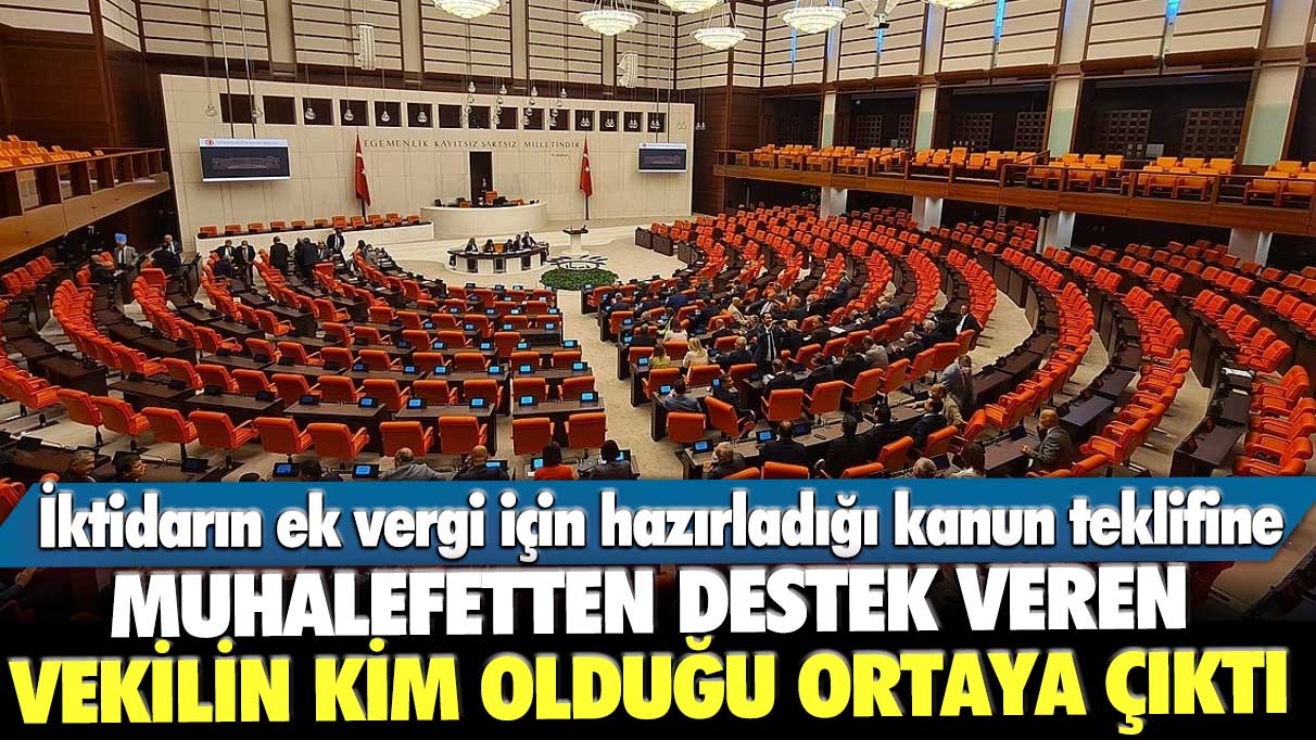 İktidarın ek vergi için hazırladığı kanun teklifine muhalefetten destek veren vekilin kim olduğu ortaya çıktı