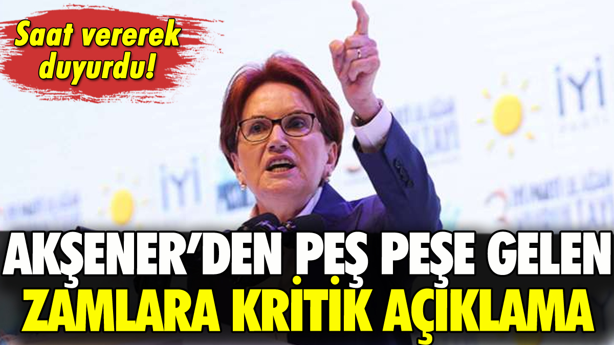 Akşener'den peş peşe gelen zamlara açıklama: Saat verdi