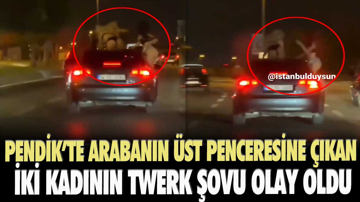 Pendik’te arabanın üst penceresine çıkan iki kadının twerk şovu olay oldu