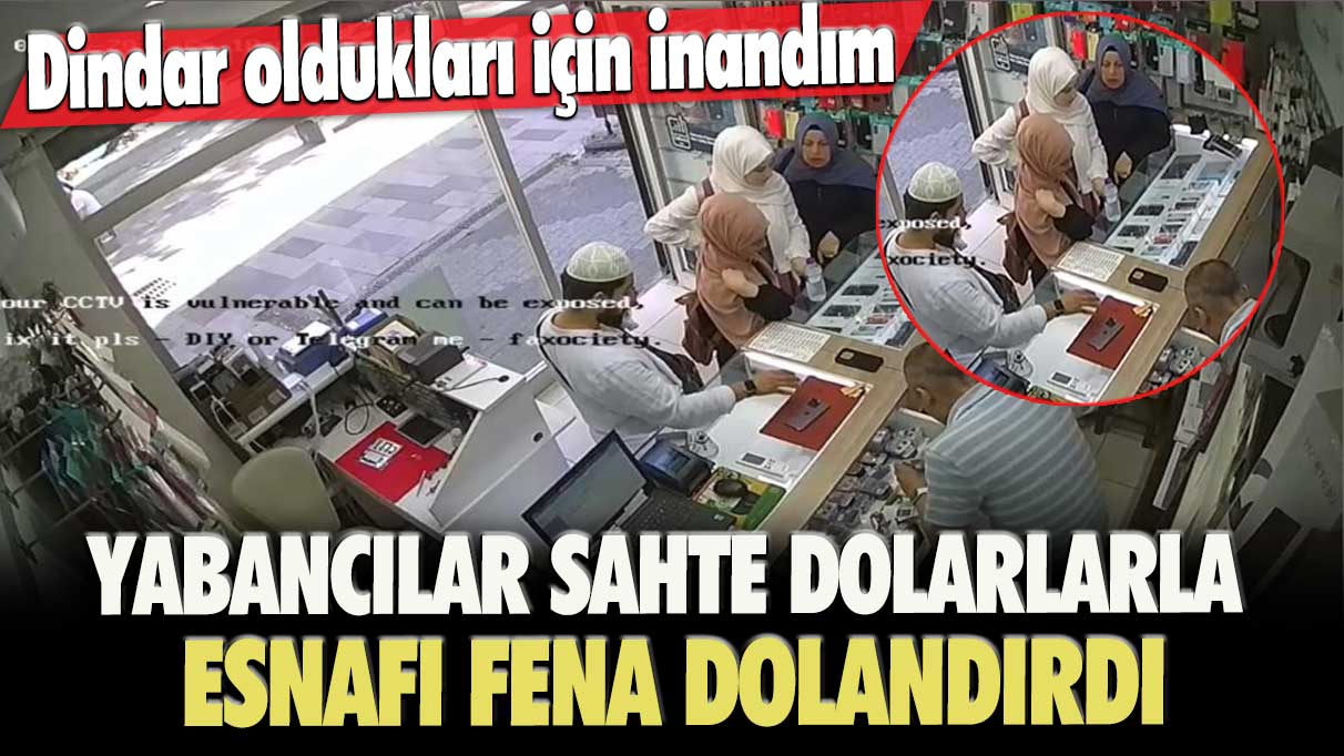 Dindar oldukları için inandım: Yabancılar sahte dolarlarla esnafı fena dolandırdı