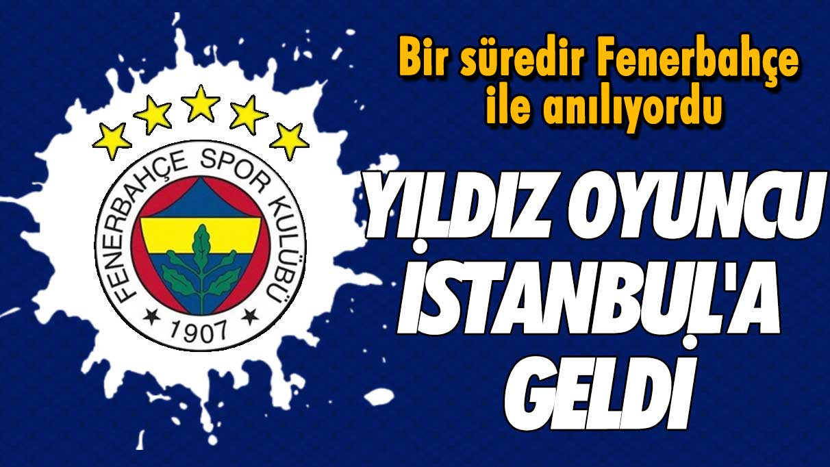 Bir süredir Fenerbahçe ile anılıyordu: Yıldız oyuncu İstanbul'a geldi