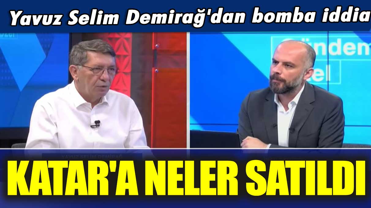 Yavuz Selim Demirağ'dan bomba iddia: Katar'a neler satıldı