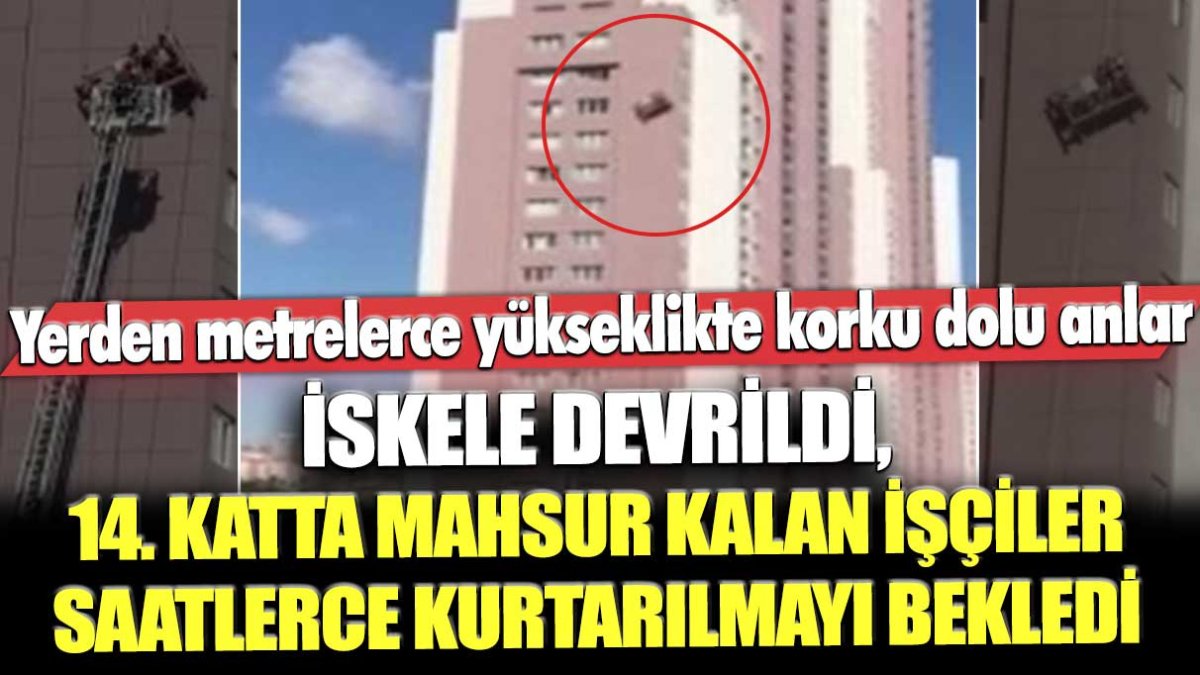 Yerden metrelerce yükseklikte korku dolu anlar! İskele devrildi, işçiler 14. katta mahsur kaldı