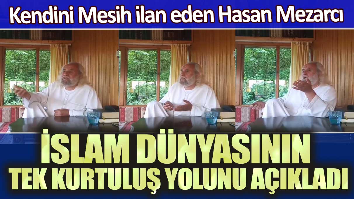 Kendini Mesih ilan eden Hasan Mezarcı İslam dünyasının kurtuluş yolunu açıkladı